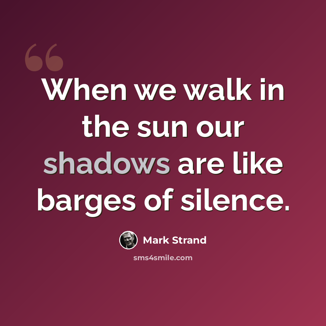 “When we walk in the sun our shadows are like barges of silence.” quote by Mark Strand