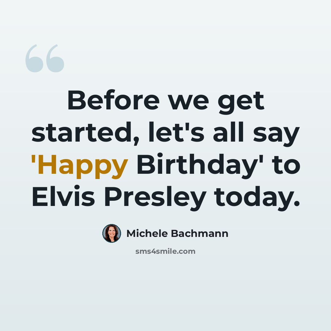 “Before we get started, let's all say 'Happy Birthday' to Elvis Presley today.” quote by Michele Bachmann