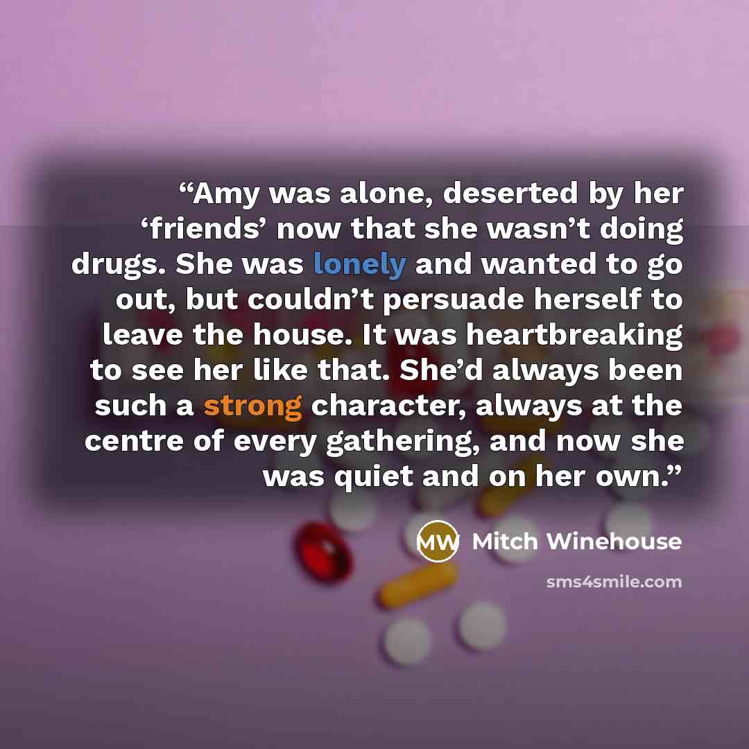 “Amy was alone, deserted by her ‘friends’ now that she wasn’t doing drugs. She was lonely and wanted to go out, but couldn’t persuade herself to leave the house. It was heartbreaking to see her like that. She’d always been such a strong character, always at the centre of every gathering, and now…” quote by Mitch Winehouse