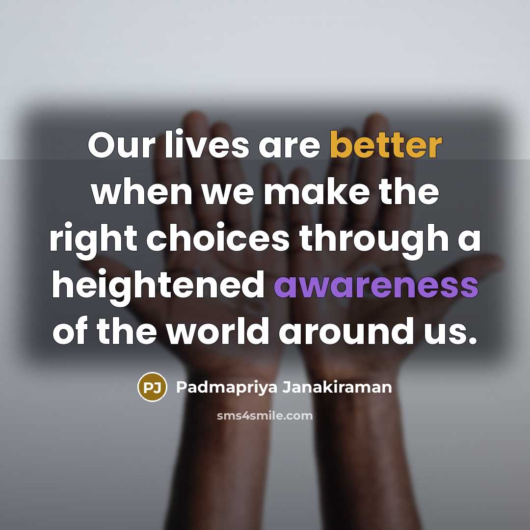 “Our lives are better when we make the right choices through a heightened awareness of the world around us.” quote by Padmapriya Janakiraman