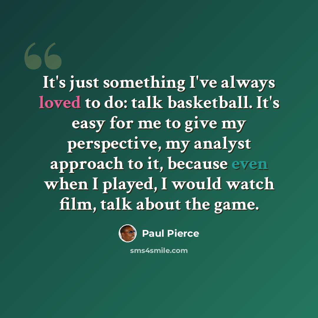 “It's just something I've always loved to do: talk basketball. It's easy for me to give my perspective, my analyst approach to it, because even when I played, I would watch film, talk about the game.” quote by Paul Pierce