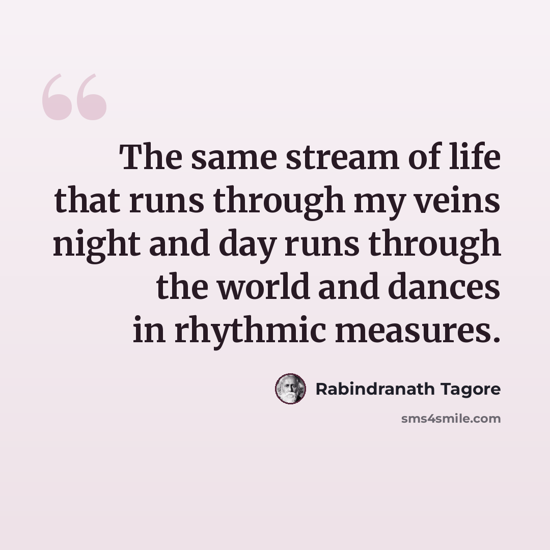 “The same stream of life that runs through my veins night and day runs through the world and dances in rhythmic measures.” quote by Rabindranath Tagore