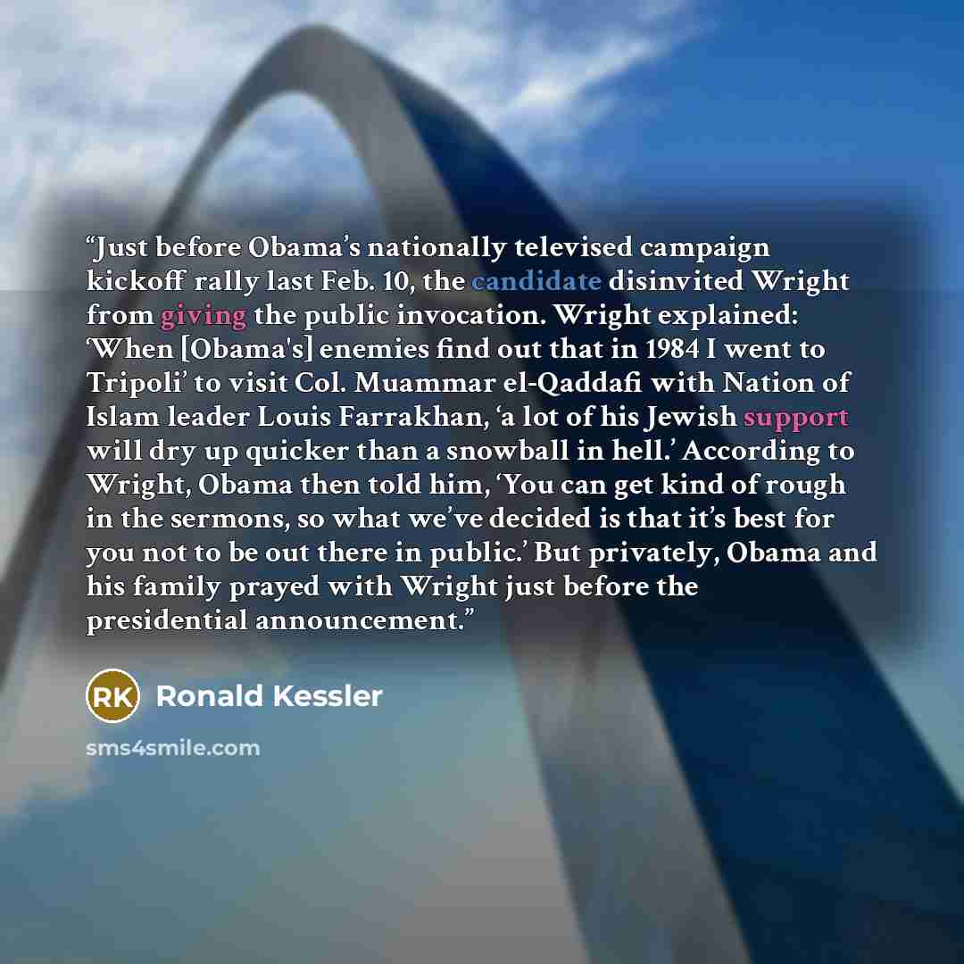 “Just before Obama’s nationally televised campaign kickoff rally last Feb. 10, the candidate disinvited Wright from giving the public invocation. Wright explained: ‘When [Obama's] enemies find out that in 1984 I went to Tripoli’ to visit Col. Muammar el-Qaddafi with Nation of Islam leader Louis…” quote by Ronald Kessler