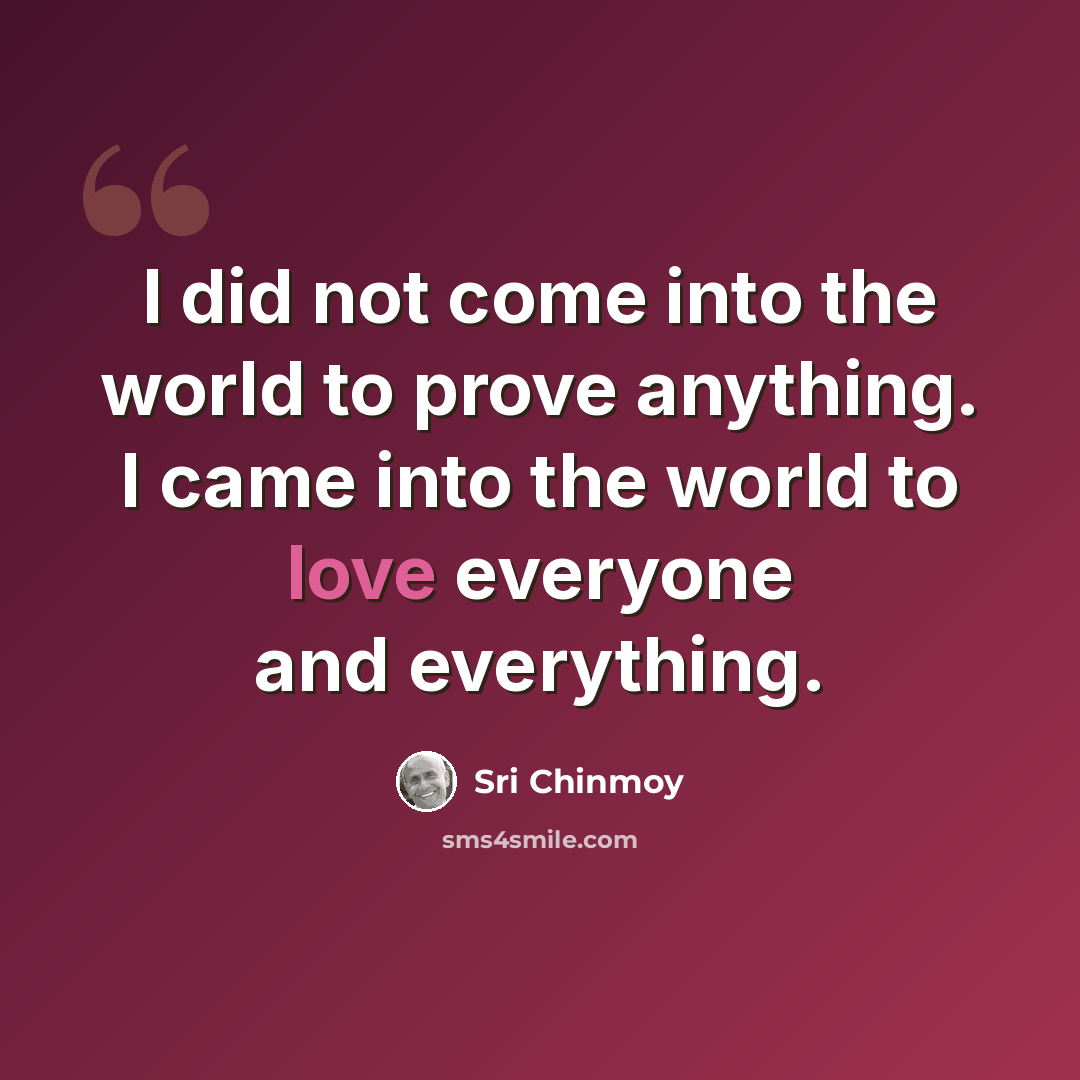 “I did not come into the world to prove anything. I came into the world to love everyone and everything.” quote by Sri Chinmoy