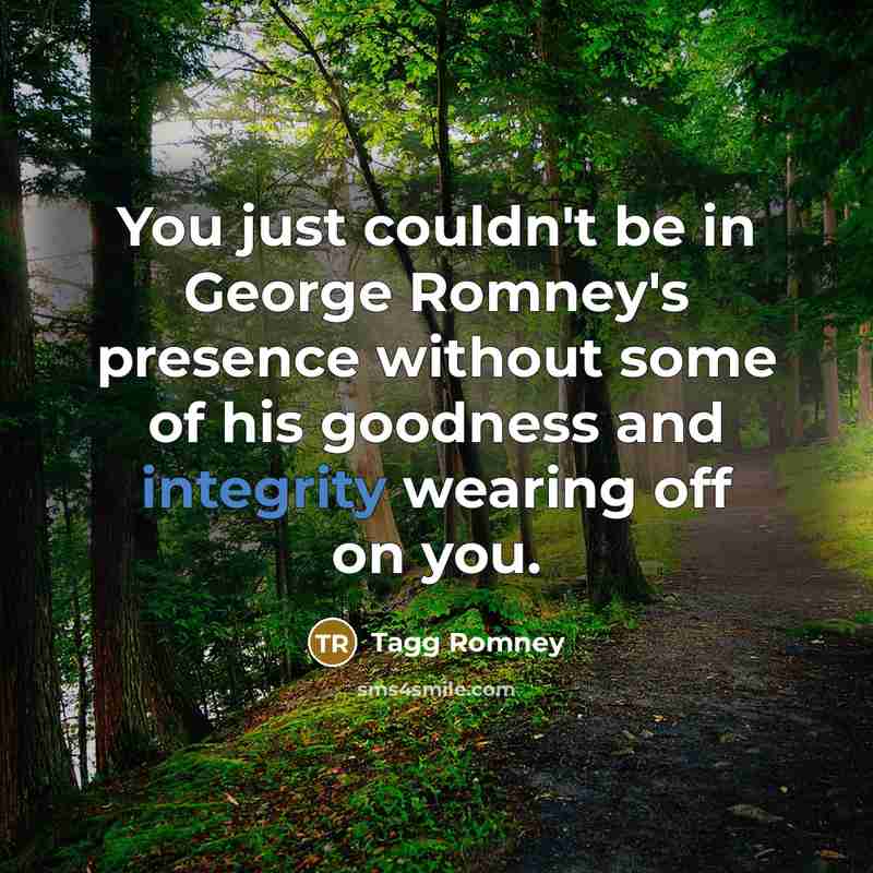 “You just couldn't be in George Romney's presence without some of his goodness and integrity wearing off on you.” quote by Tagg Romney
