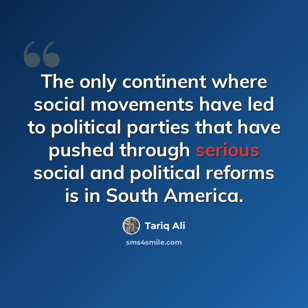 “The only continent where social movements have led to political parties that have pushed through serious social and political reforms is in South America.” quote by Tariq Ali