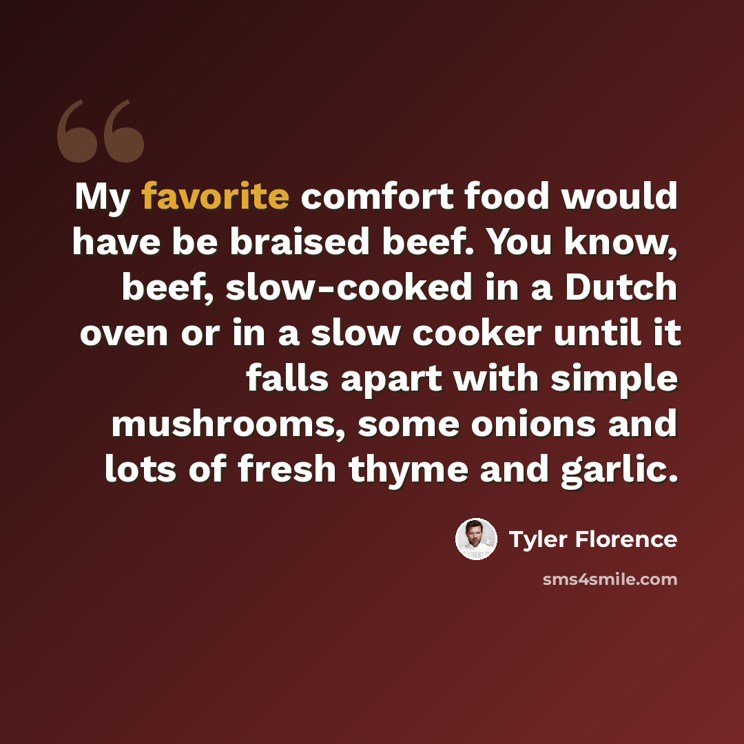 “My favorite comfort food would have be braised beef. You know, beef, slow-cooked in a Dutch oven or in a slow cooker until it falls apart with simple mushrooms, some onions and lots of fresh thyme and garlic.” quote by Tyler Florence