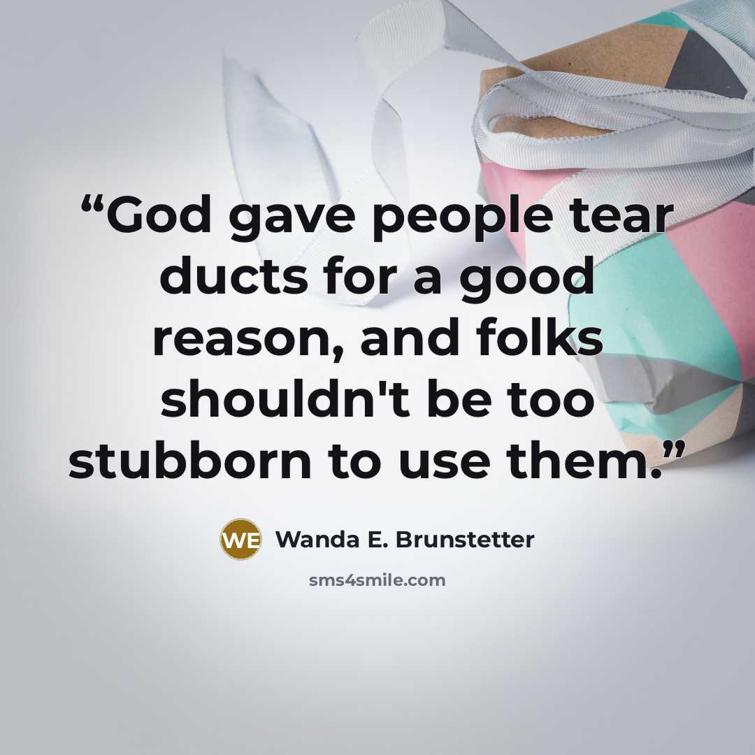 “God gave people tear ducts for a good reason, and folks shouldn't be too stubborn to use them.” quote by Wanda E. Brunstetter