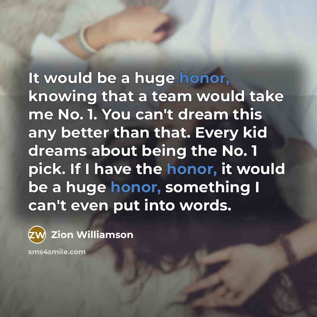 “It would be a huge honor, knowing that a team would take me No. 1. You can't dream this any better than that. Every kid dreams about being the No. 1 pick. If I have the honor, it would be a huge honor, something I can't even put into words.” quote by Zion Williamson