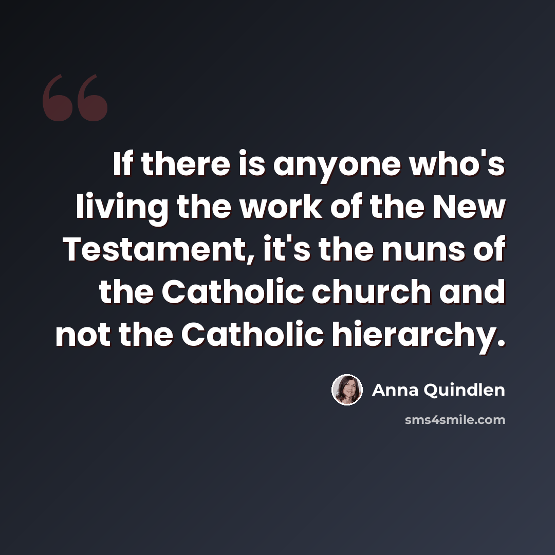 “If there is anyone who's living the work of the New Testament, it's the nuns of the Catholic church and not the Catholic hierarchy.” quote by Anna Quindlen