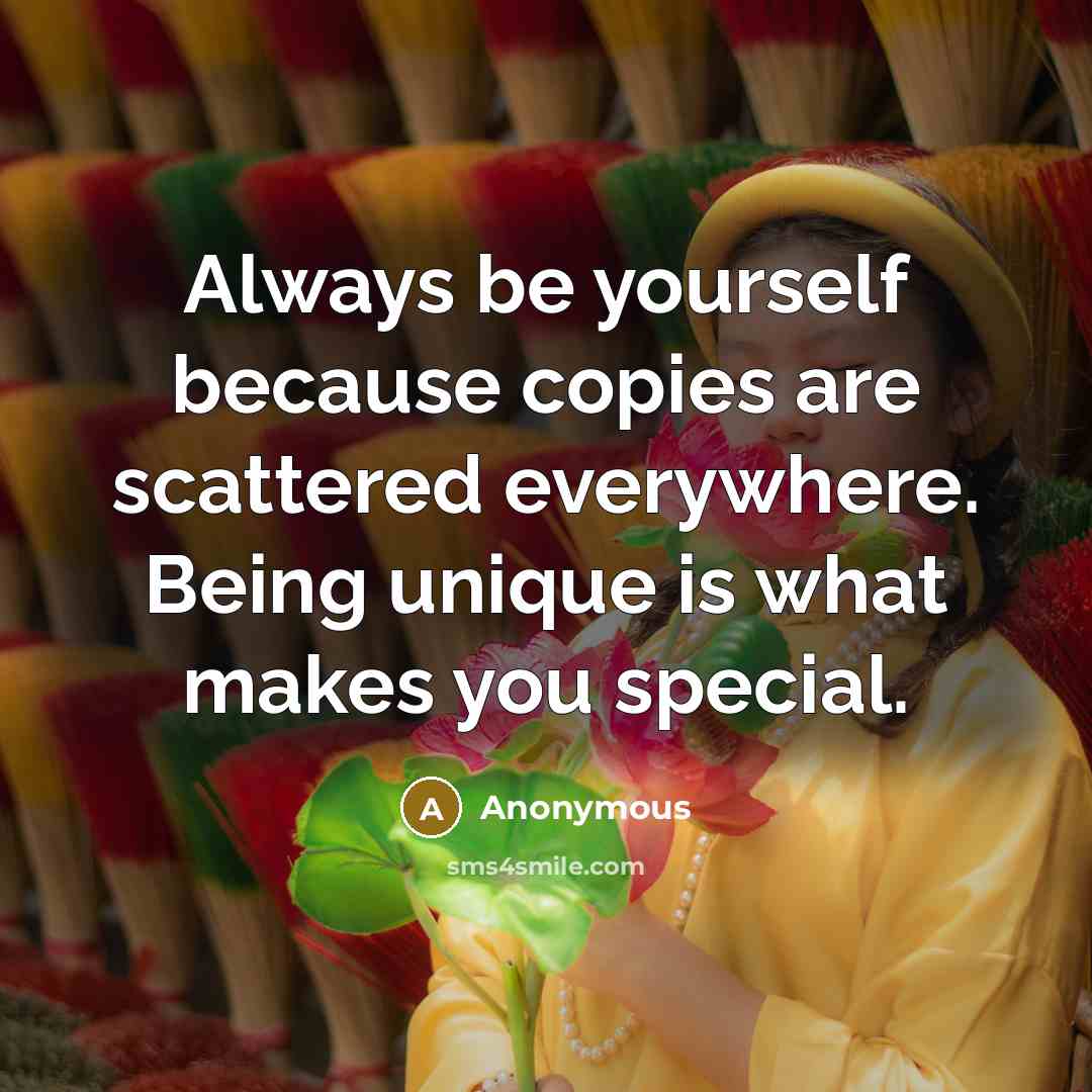 “Always be yourself because copies are scattered everywhere. Being unique is what makes you special.” quote by Anonymous