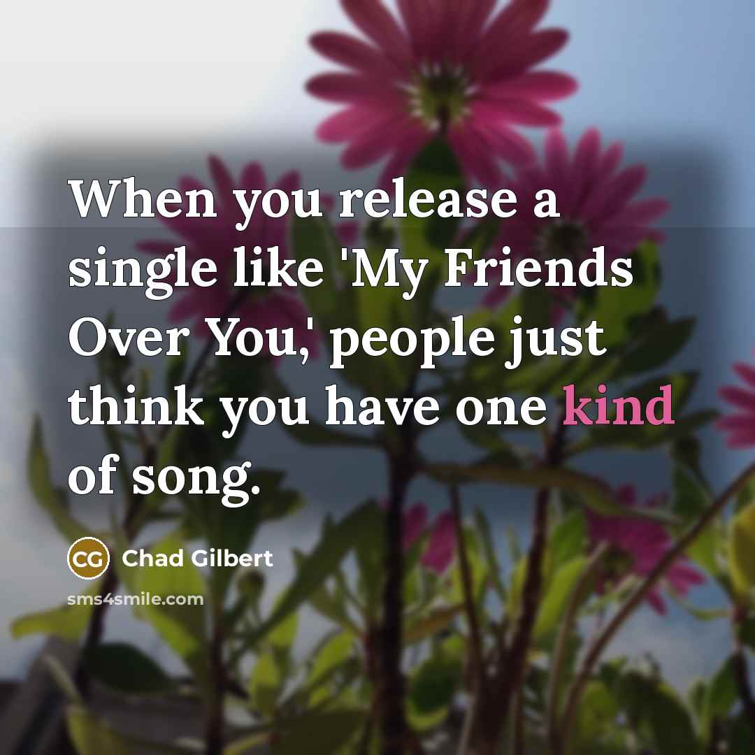 “When you release a single like 'My Friends Over You,' people just think you have one kind of song.” quote by Chad Gilbert
