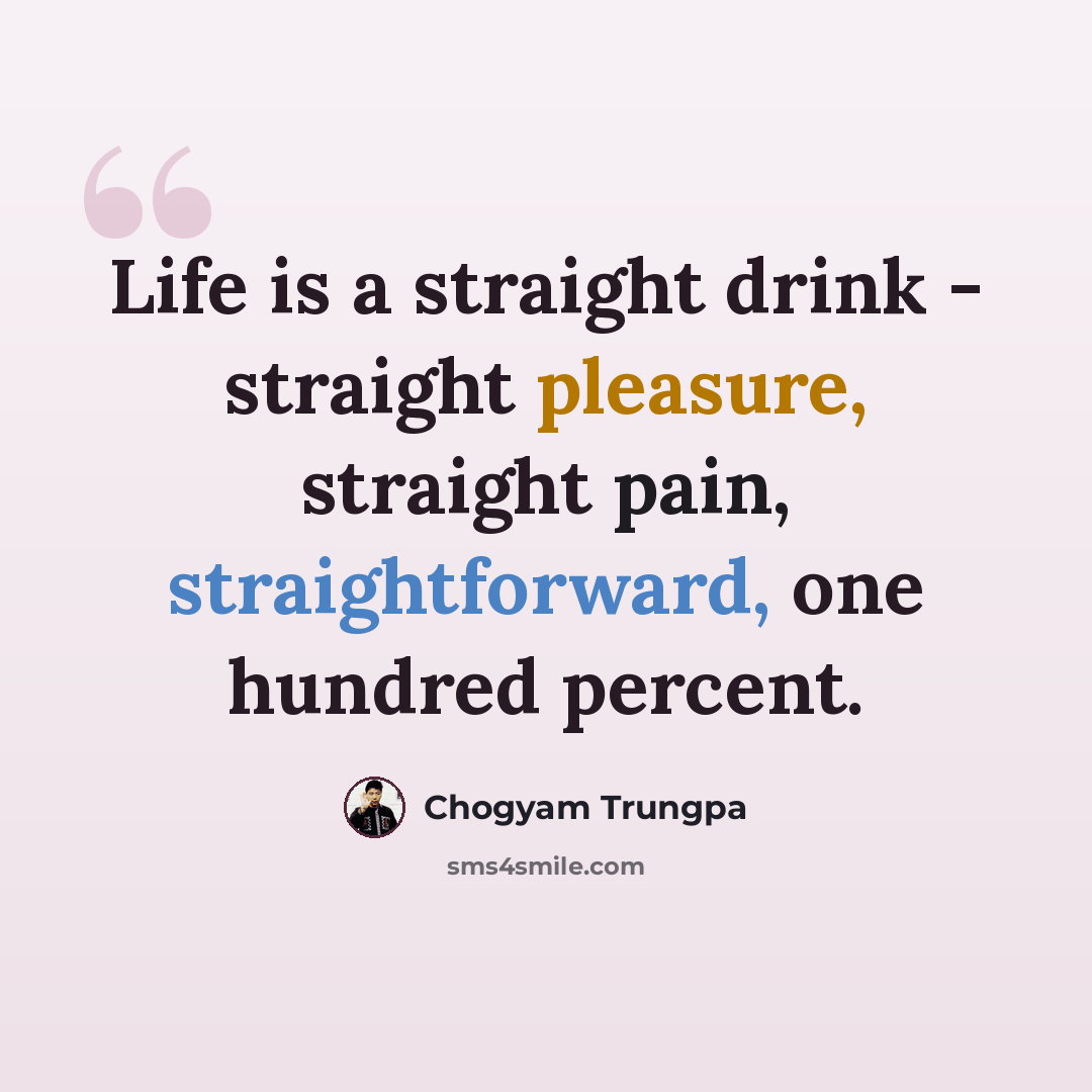 “Life is a straight drink - straight pleasure, straight pain, straightforward, one hundred percent.” quote by Chogyam Trungpa