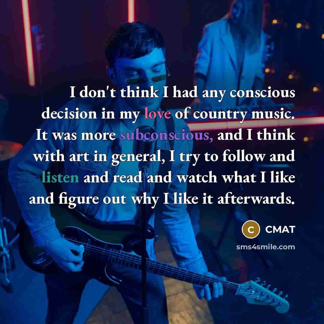 “I don't think I had any conscious decision in my love of country music. It was more subconscious, and I think with art in general, I try to follow and listen and read and watch what I like and figure out why I like it afterwards.” quote by CMAT