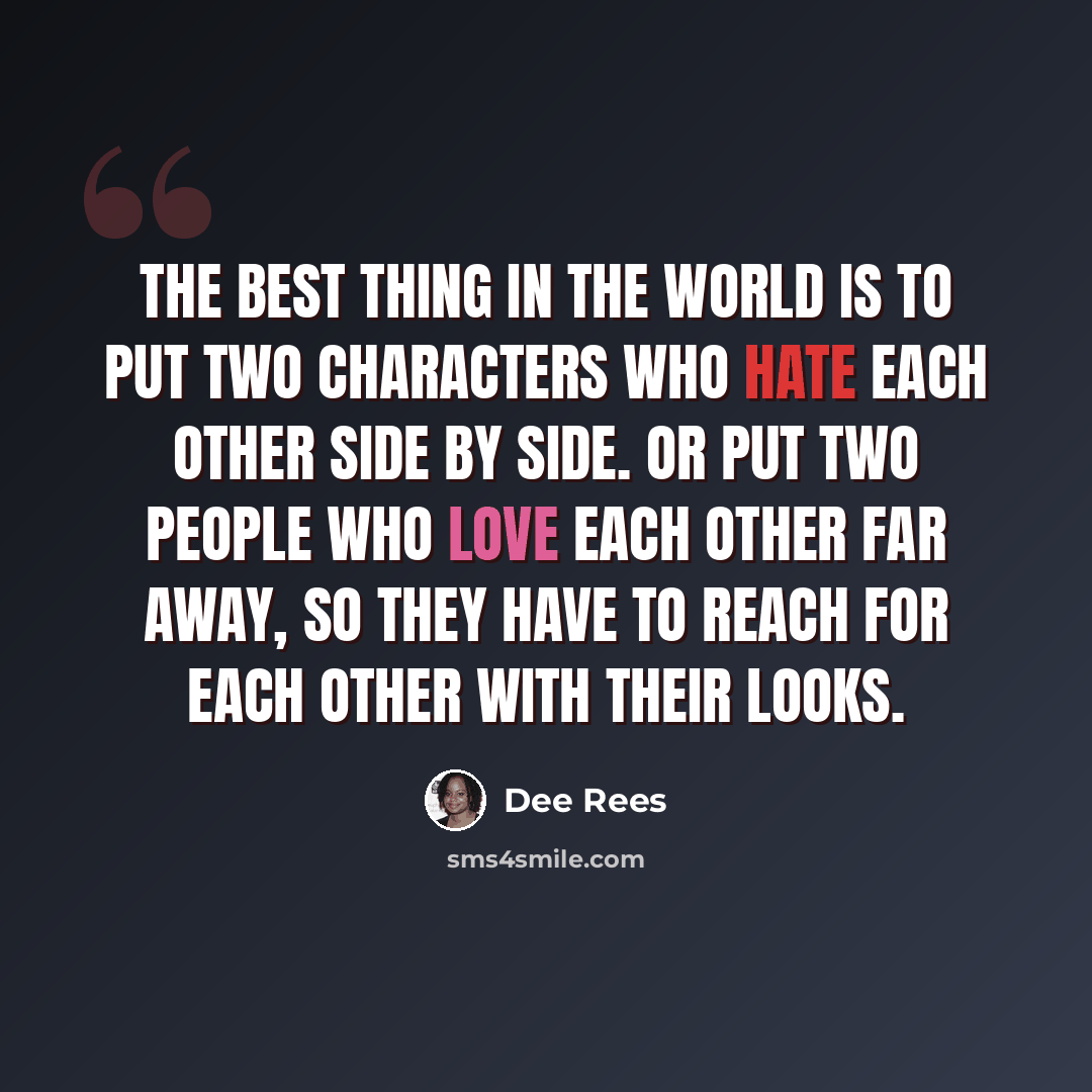 “The best thing in the world is to put two characters who hate each other side by side. Or put two people who love each other far away, so they have to reach for each other with their looks.” quote by Dee Rees