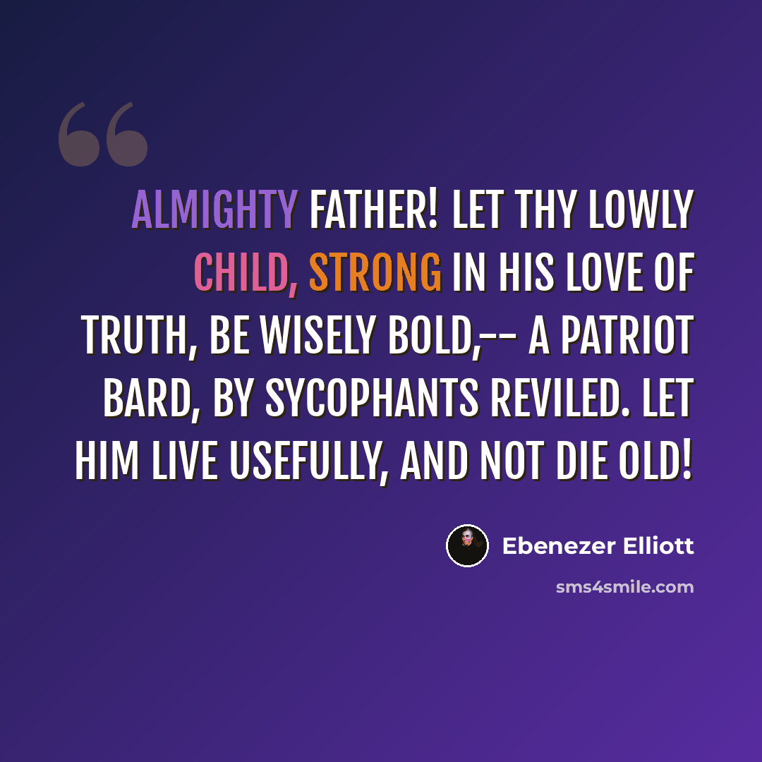 “Almighty Father! let thy lowly child, Strong in his love of truth, be wisely bold,-- A patriot bard, by sycophants reviled. Let him live usefully, and not die old!” quote by Ebenezer Elliott