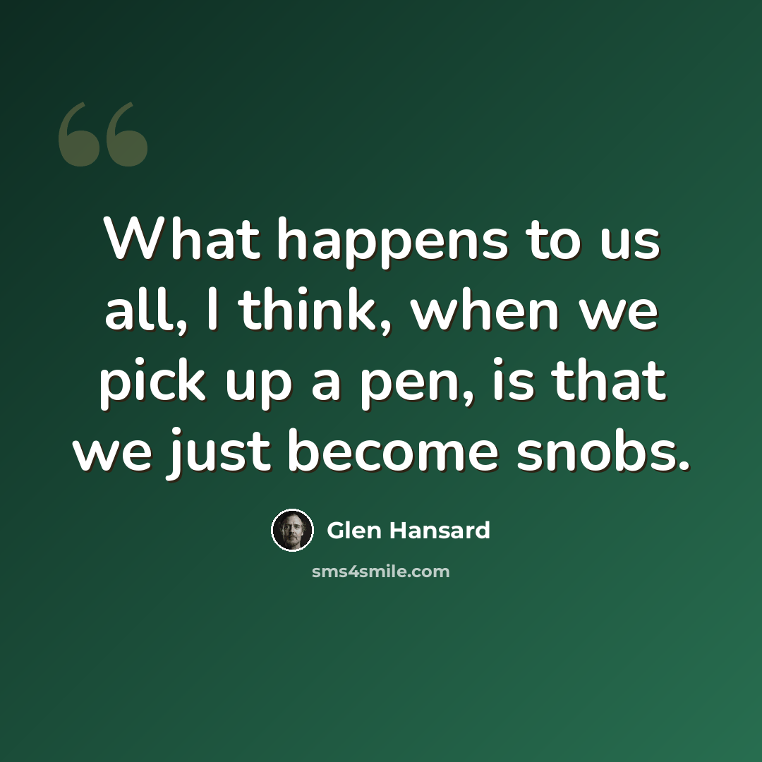 “What happens to us all, I think, when we pick up a pen, is that we just become snobs.” quote by Glen Hansard