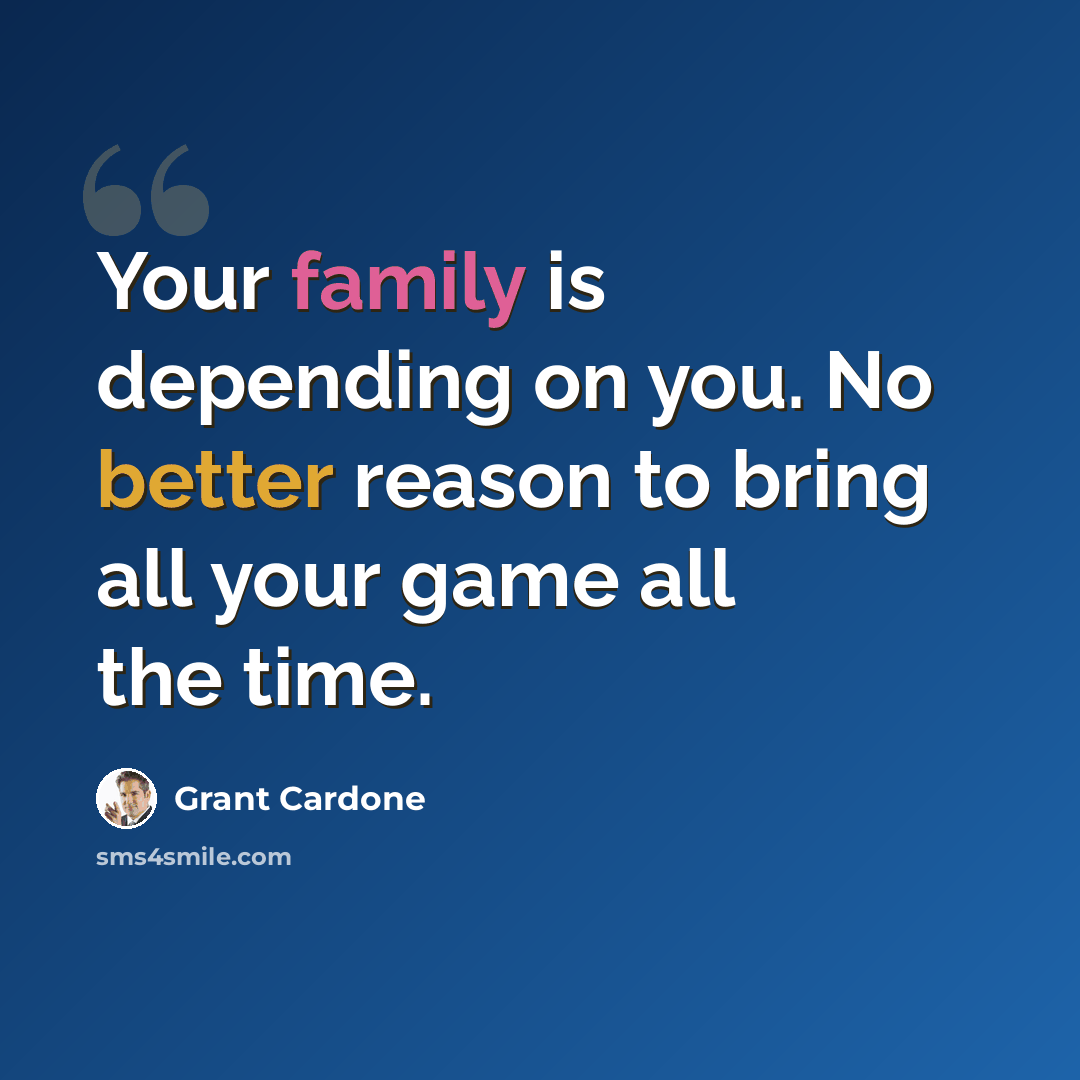 “Your family is depending on you. No better reason to bring all your game all the time.” quote by Grant Cardone