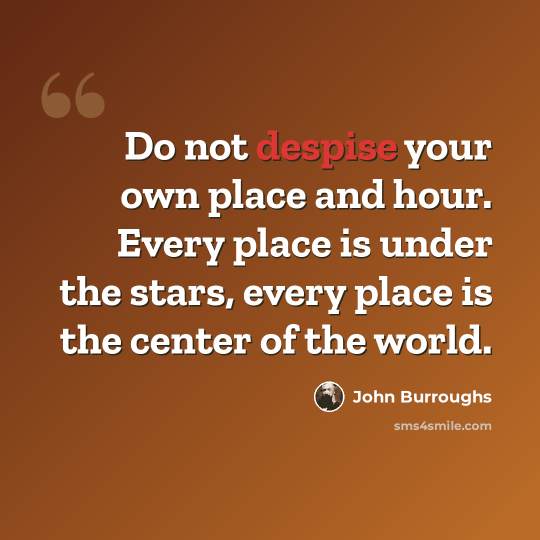 “Do not despise your own place and hour. Every place is under the stars, every place is the center of the world.” quote by John Burroughs