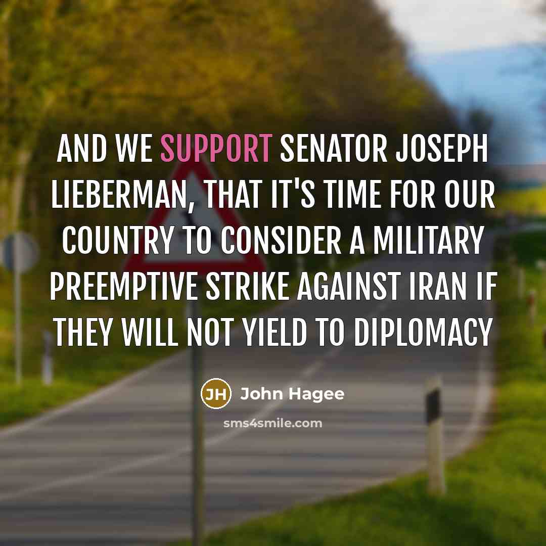 “And we support Senator Joseph Lieberman, that it's time for our country to consider a military preemptive strike against Iran if they will not yield to diplomacy” quote by John Hagee