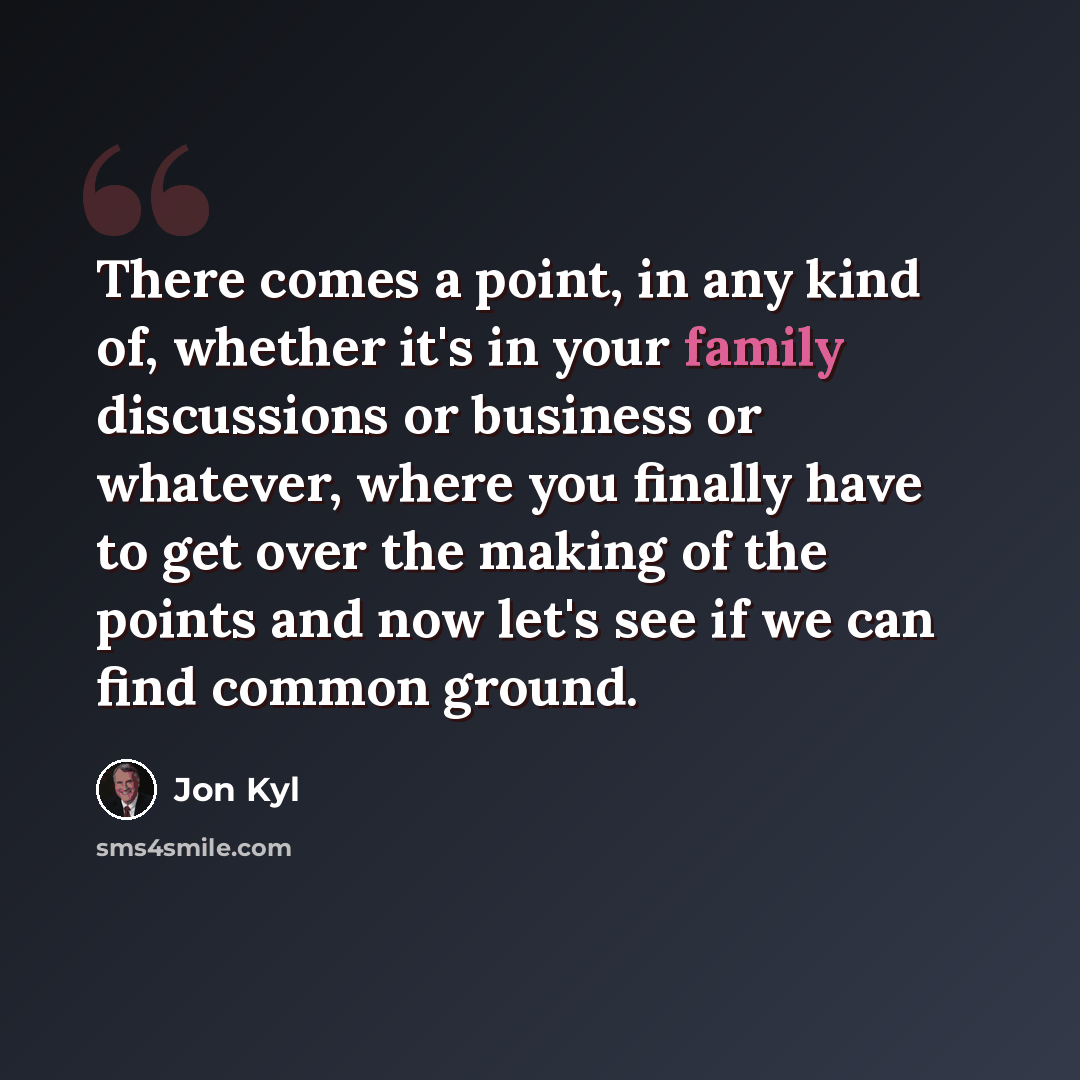 “There comes a point, in any kind of, whether it's in your family discussions or business or whatever, where you finally have to get over the making of the points and now let's see if we can find common ground.” quote by Jon Kyl