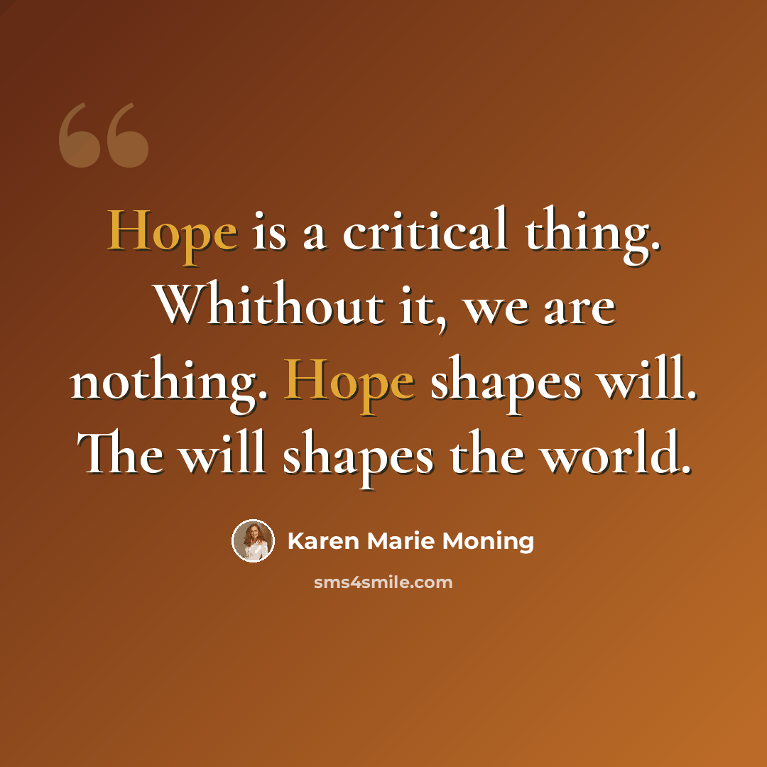 “Hope is a critical thing. Whithout it, we are nothing. Hope shapes will. The will shapes the world.” quote by Karen Marie Moning