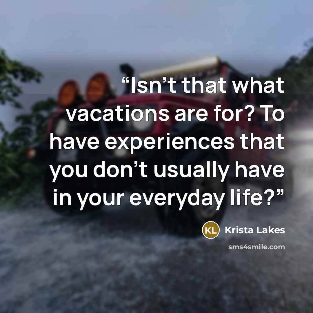 “Isn’t that what vacations are for? To have experiences that you don’t usually have in your everyday life?” quote by Krista Lakes
