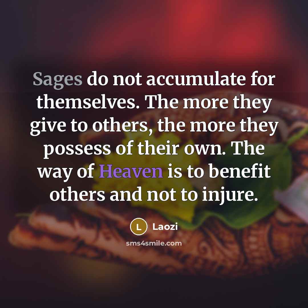 “Sages do not accumulate for themselves. The more they give to others, the more they possess of their own. The way of Heaven is to benefit others and not to injure.” quote by Laozi