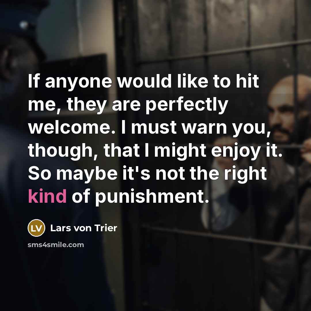 “If anyone would like to hit me, they are perfectly welcome. I must warn you, though, that I might enjoy it. So maybe it's not the right kind of punishment.” quote by Lars von Trier