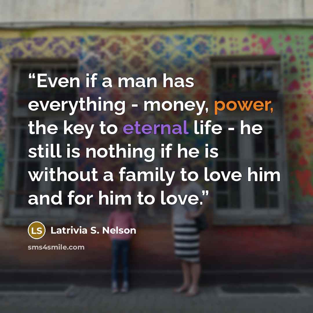 “Even if a man has everything - money, power, the key to eternal life - he still is nothing if he is without a family to love him and for him to love.” quote by Latrivia S. Nelson