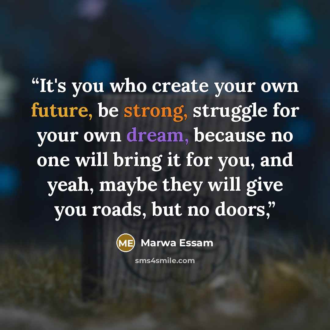 “It's you who create your own future, be strong, struggle for your own dream, because no one will bring it for you, and yeah, maybe they will give you roads, but no doors,” quote by Marwa Essam