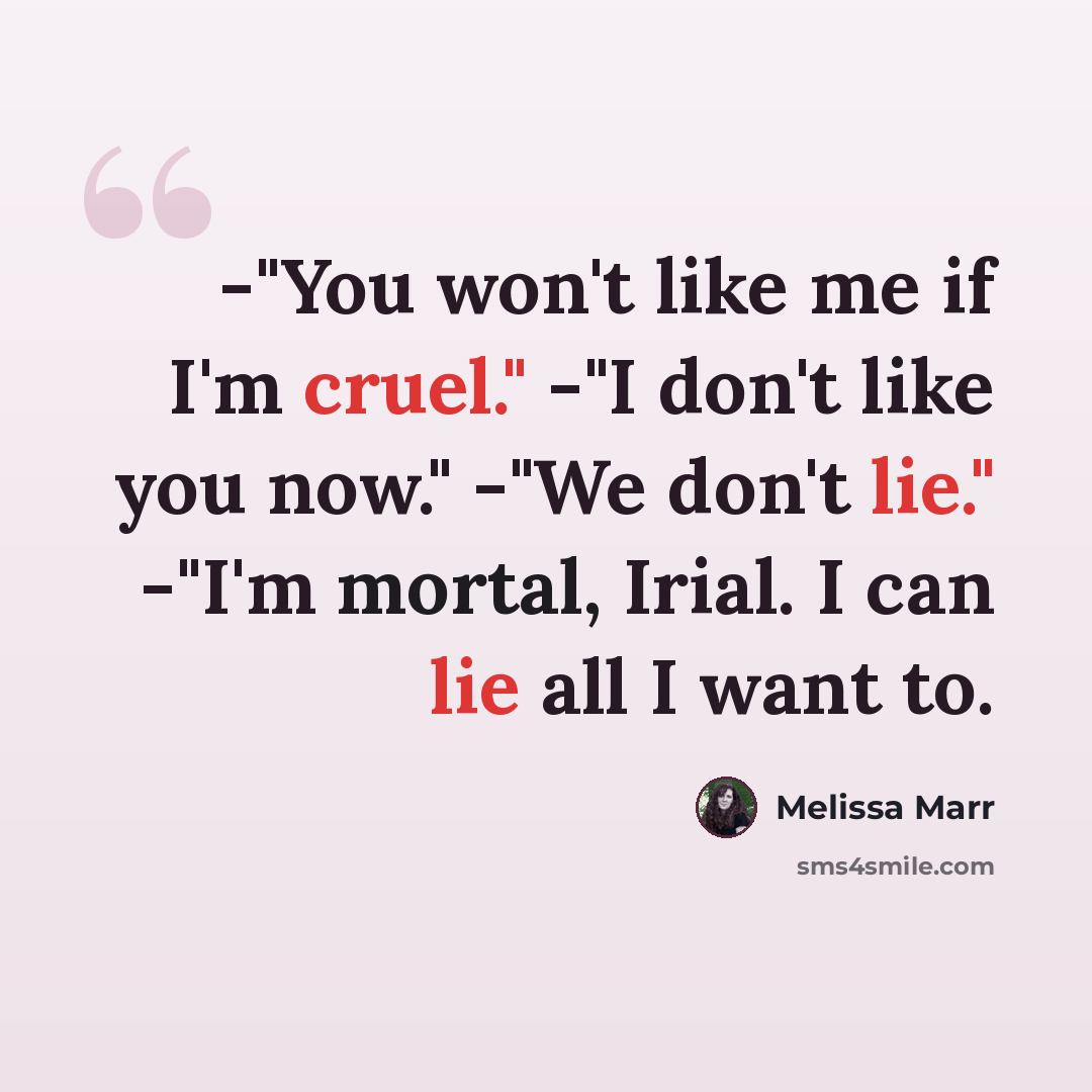 “-"You won't like me if I'm cruel." -"I don't like you now." -"We don't lie." -"I'm mortal, Irial. I can lie all I want to.” quote by Melissa Marr