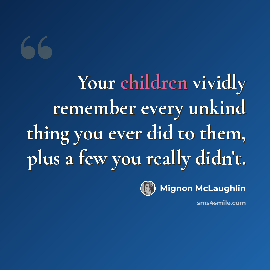 “Your children vividly remember every unkind thing you ever did to them, plus a few you really didn't.” quote by Mignon McLaughlin