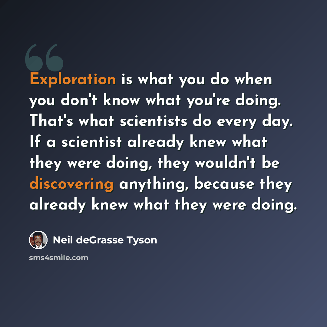 “Exploration is what you do when you don't know what you're doing. That's what scientists do every day. If a scientist already knew what they were doing, they wouldn't be discovering anything, because they already knew what they were doing.” quote by Neil deGrasse Tyson