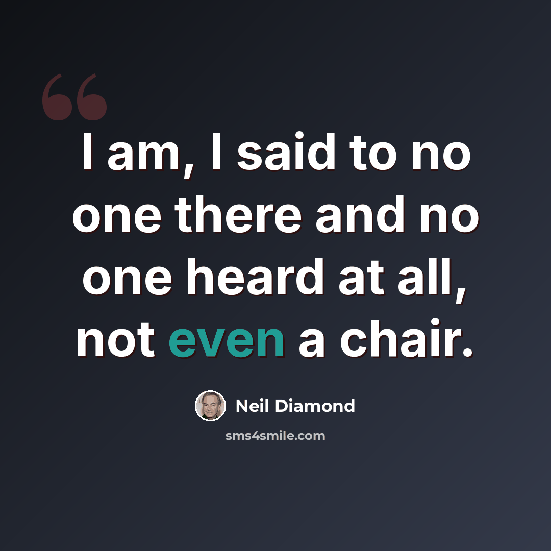 “I am, I said to no one there and no one heard at all, not even a chair.” quote by Neil Diamond