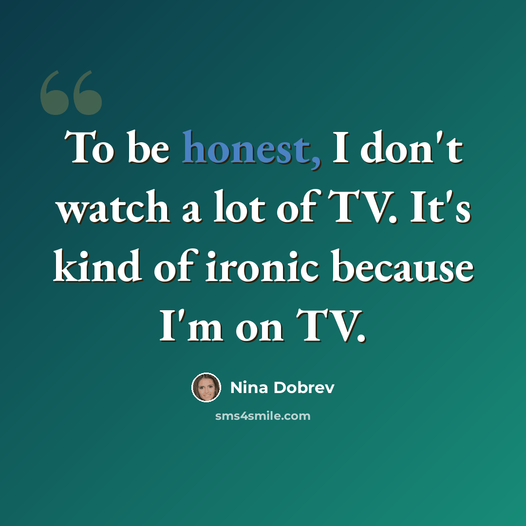 “To be honest, I don't watch a lot of TV. It's kind of ironic because I'm on TV.” quote by Nina Dobrev