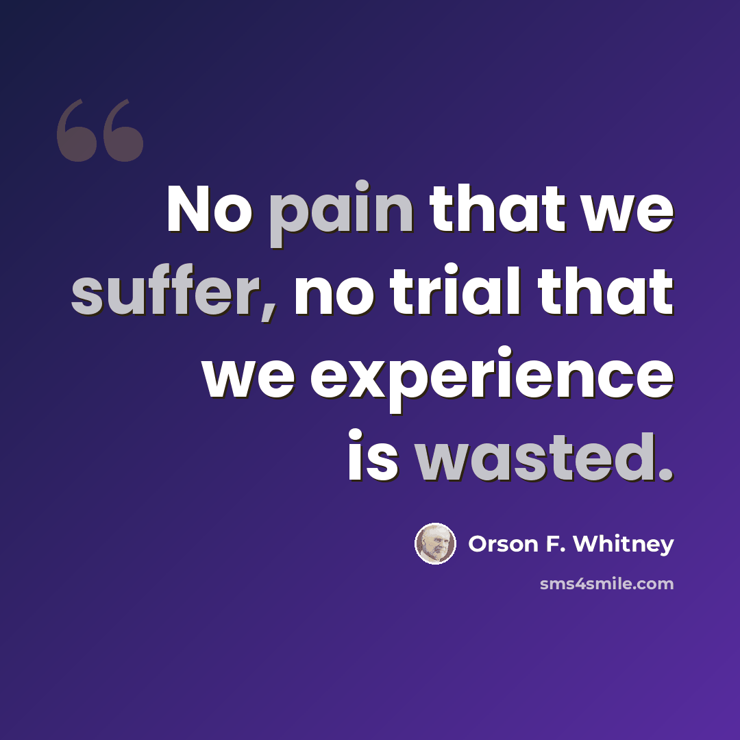 “No pain that we suffer, no trial that we experience is wasted.” quote by Orson F. Whitney