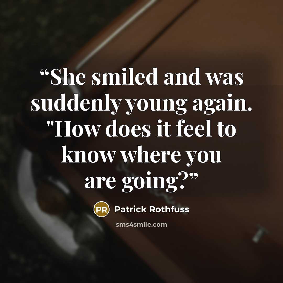 “She smiled and was suddenly young again. "How does it feel to know where you are going?” quote by Patrick Rothfuss