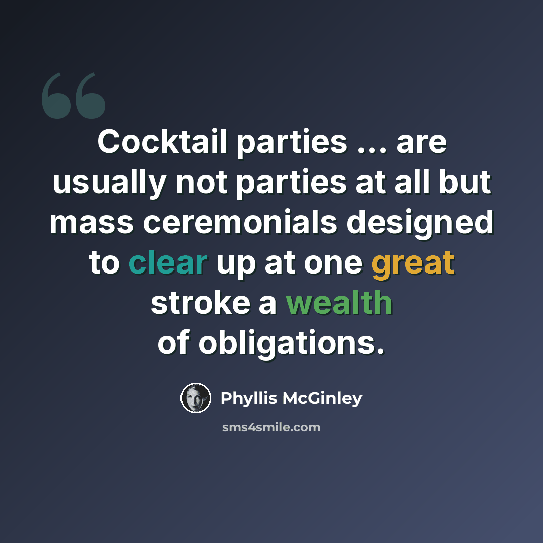 “Cocktail parties ... are usually not parties at all but mass ceremonials designed to clear up at one great stroke a wealth of obligations.” quote by Phyllis McGinley