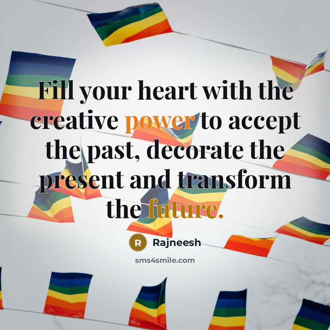 “Fill your heart with the creative power to accept the past, decorate the present and transform the future.” quote by Rajneesh