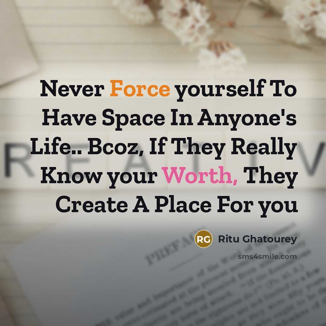 “Never Force yourself To Have Space In Anyone's Life.. Bcoz, If They Really Know your Worth, They Create A Place For you” quote by Ritu Ghatourey