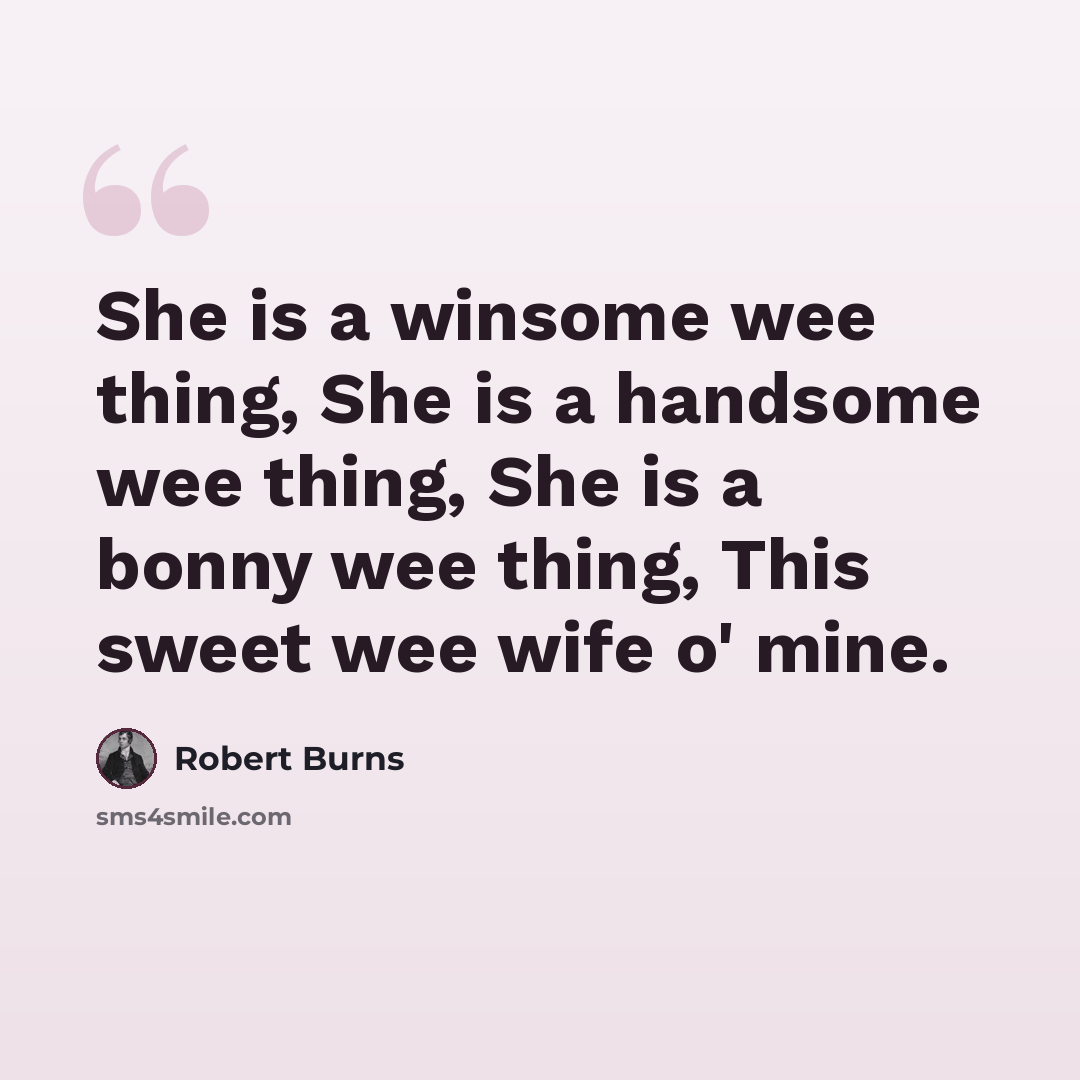 “She is a winsome wee thing, She is a handsome wee thing, She is a bonny wee thing, This sweet wee wife o' mine.” quote by Robert Burns