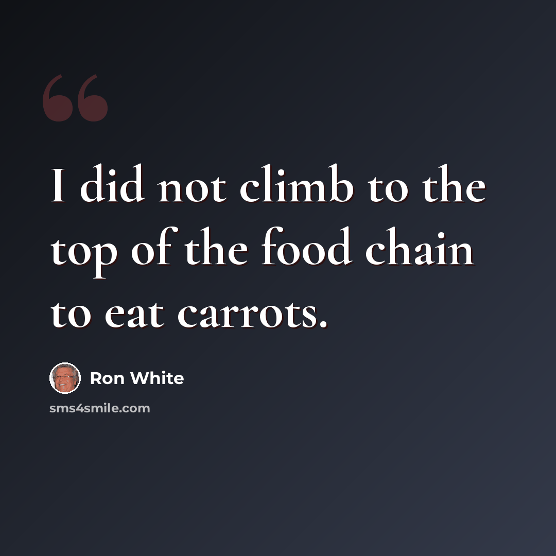 “I did not climb to the top of the food chain to eat carrots.” quote by Ron White