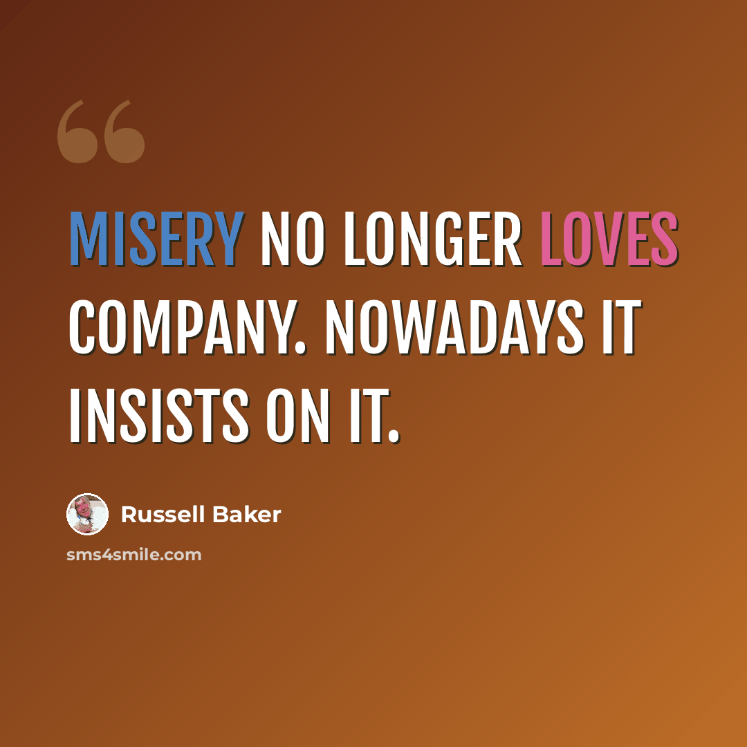 “Misery no longer loves company. Nowadays it insists on it.” quote by Russell Baker