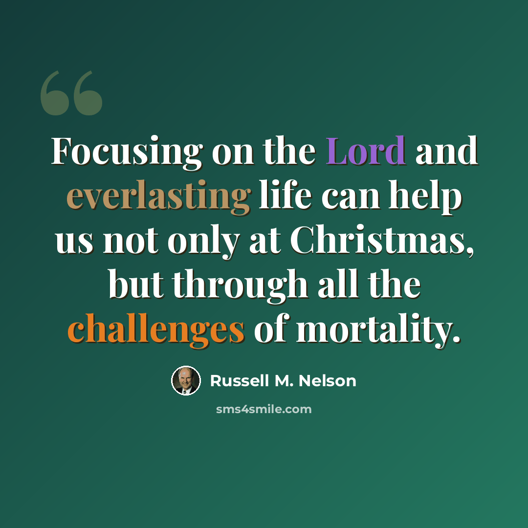 “Focusing on the Lord and everlasting life can help us not only at Christmas, but through all the challenges of mortality.” quote by Russell M. Nelson