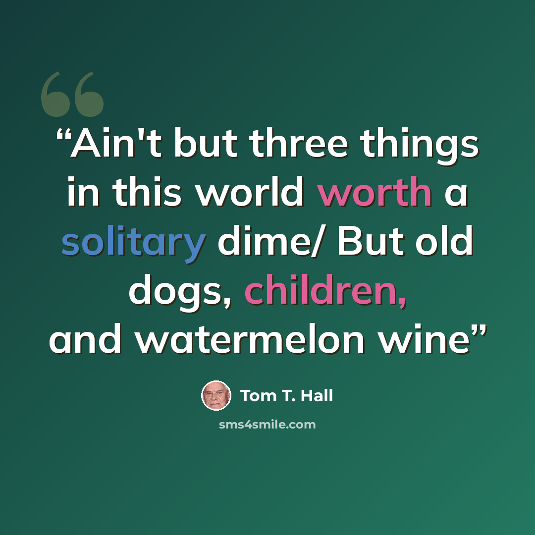 “Ain't but three things in this world worth a solitary dime/ But old dogs, children, and watermelon wine” quote by Tom T. Hall
