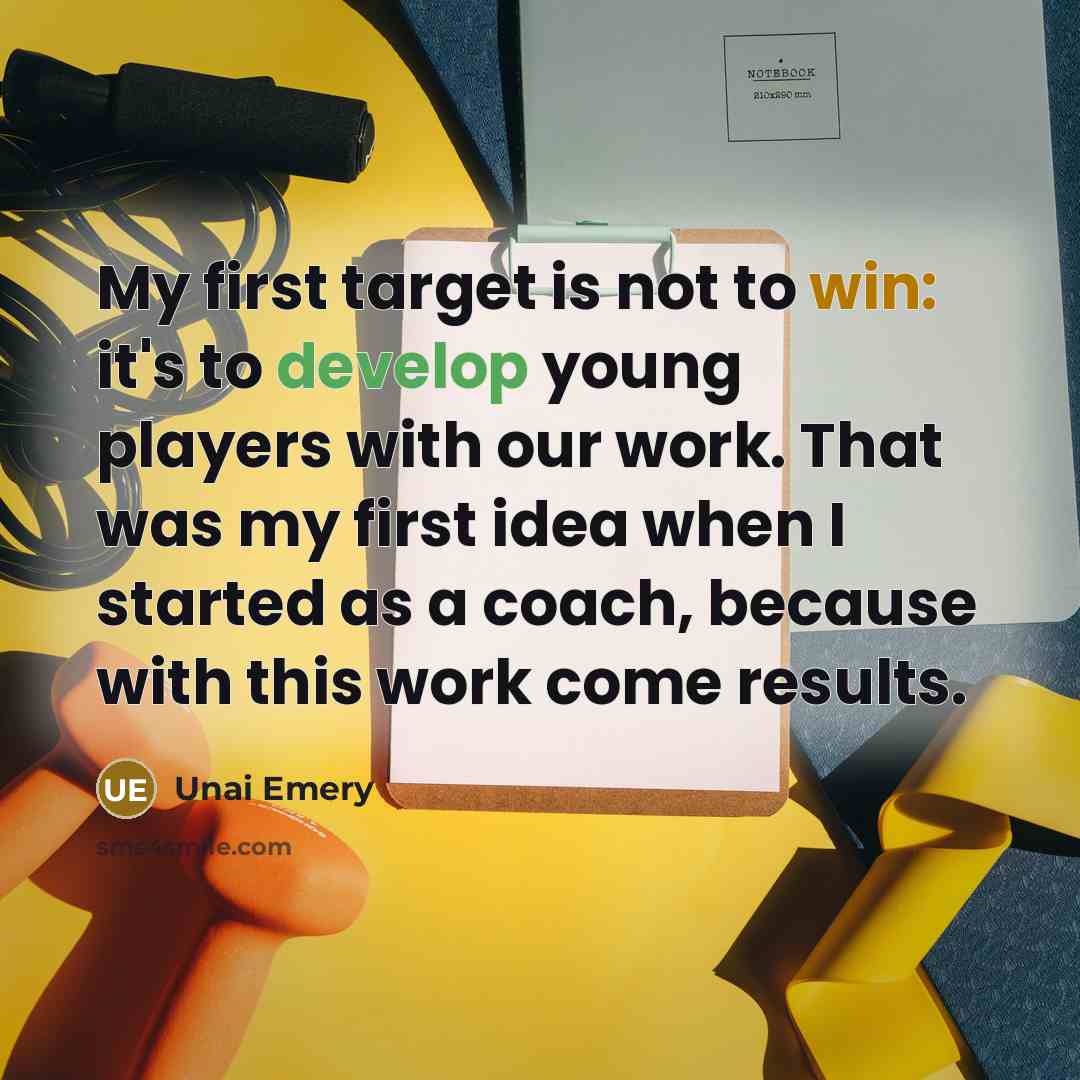 “My first target is not to win: it's to develop young players with our work. That was my first idea when I started as a coach, because with this work come results.” quote by Unai Emery
