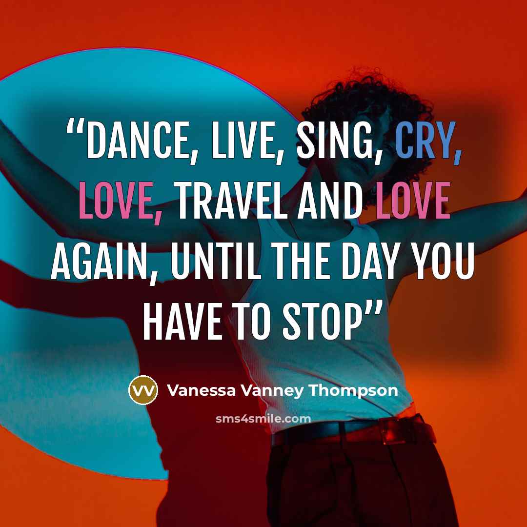 “Dance, Live, Sing, Cry, Love, Travel and Love again, until the day you have to stop” quote by Vanessa Vanney Thompson