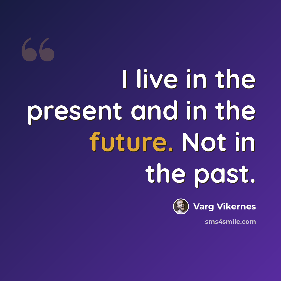 “I live in the present and in the future. Not in the past.” quote by Varg Vikernes