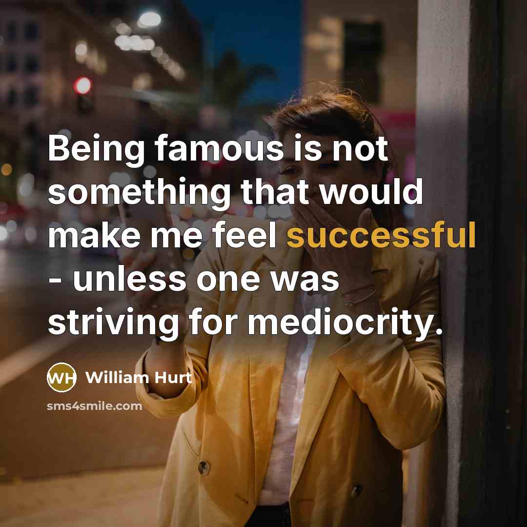 “Being famous is not something that would make me feel successful - unless one was striving for mediocrity.” quote by William Hurt
